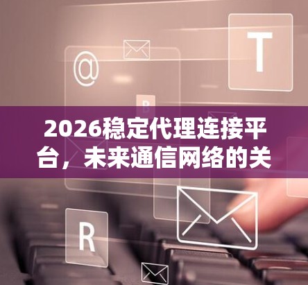 2026稳定代理连接平台,未来通信网络的关键技术与应用 2026稳定代理连接平台,未来通信网络的关键技术与应用
