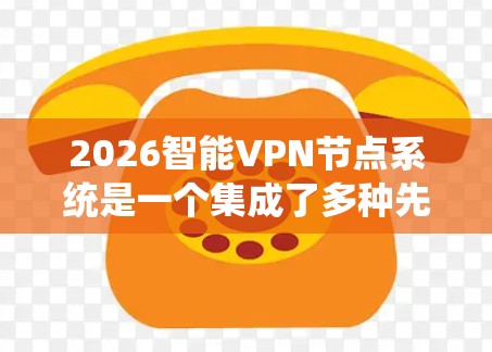 2026智能VPN节点系统是一个集成了多种先进技术的网络安全解决方案，旨在为用户提供高度安全、隐私保护和智能化的网络连接服务。以下是该系统的主要功能和优势