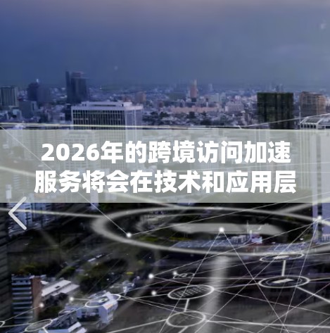 2026年的跨境访问加速服务将会在技术和应用层面发生显著的发展。以下是一些可能的方向和趋势 2026年的跨境访问加速服务将会在技术和应用层面发生显著的发展。以下是一些可能的方向和趋势