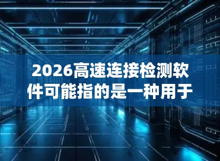 2026高速连接检测软件可能指的是一种用于检测和分析高速网络连接状态的软件，旨在监控和优化高速数据传输系统的性能。以下是一些可能的功能和特点