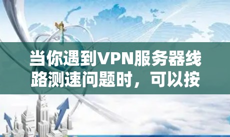 当你遇到VPN服务器线路测速问题时，可以按照以下步骤进行检查和解决
