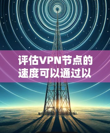 评估VPN节点的速度可以通过以下步骤进行