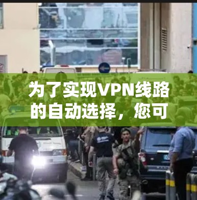 为了实现VPN线路的自动选择,您可以按照以下步骤操作 为了实现VPN线路的自动选择,您可以按照以下步骤操作