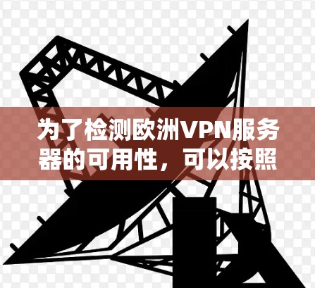 为了检测欧洲VPN服务器的可用性，可以按照以下步骤进行