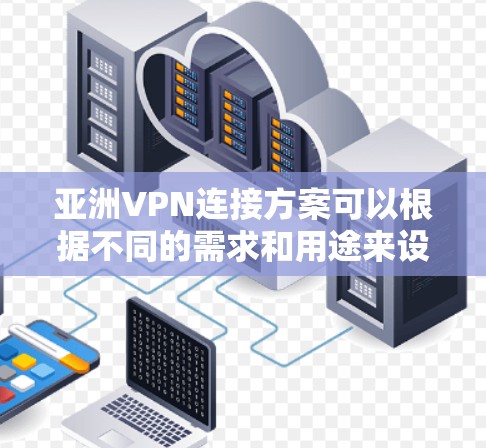 亚洲VPN连接方案可以根据不同的需求和用途来设计,以下是一些常见的方案和建议 亚洲VPN连接方案可以根据不同的需求和用途来设计,以下是一些常见的方案和建议