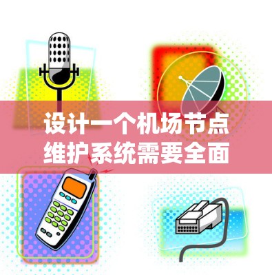 设计一个机场节点维护系统需要全面考虑其功能、架构、用户角色、部署和运维等多个方面。以下是对该系统的详细设计和建议