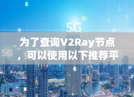 为了查询V2Ray节点,可以使用以下推荐平台,这些平台提供了多种筛选选项,支持实时查询,并注重隐私保护 为了查询V2Ray节点,可以使用以下推荐平台,这些平台提供了多种筛选选项,支持实时查询,并注重隐私保护