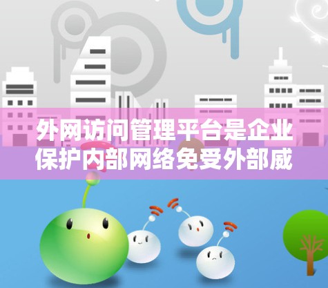 外网访问管理平台是企业保护内部网络免受外部威胁的重要工具，通过合理的权限管理和安全审计，确保只有授权用户可以访问内部资源。以下是对该平台的详细分析和总结