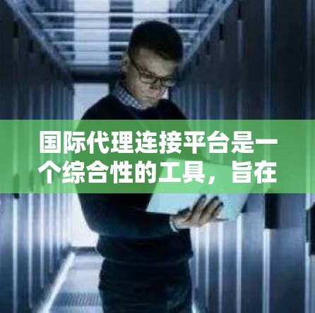 国际代理连接平台是一个综合性的工具，旨在帮助企业与代理之间建立高效的合作关系，支持跨国业务扩展。以下是对这一平台的详细分析和总结