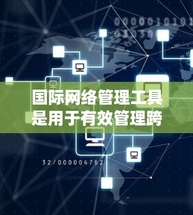 国际网络管理工具是用于有效管理跨国网络的复杂系统，确保数据安全、合规和高效传输。以下是对这些工具的详细分析和总结