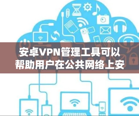 安卓VPN管理工具可以帮助用户在公共网络上安全连接，保护数据隐私，并绕过地理限制。以下是关于安卓VPN管理工具的详细指南