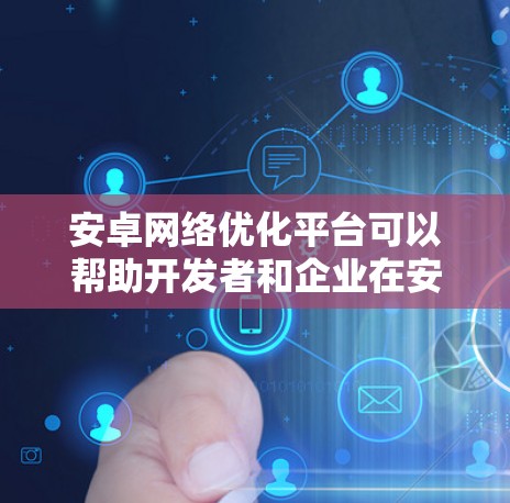 安卓网络优化平台可以帮助开发者和企业在安卓应用中优化网络性能，提升用户体验。以下是一些常见的安卓网络优化平台及其功能
