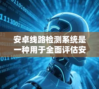 安卓线路检测系统是一种用于全面评估安卓设备硬件和软件状态的工具,主要用于质量控制和安全检测。以下是该系统的详细功能和应用场景 安卓线路检测系统是一种用于全面评估安卓设备硬件和软件状态的工具,主要用于质量控制和安全检测。以下是该系统的详细功能和应用场景