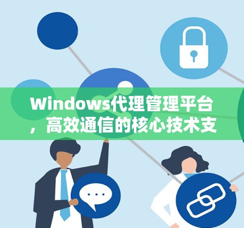 Windows代理管理平台,高效通信的核心技术支撑 Windows代理管理平台,高效通信的核心技术支撑