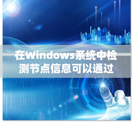 在Windows系统中检测节点信息可以通过多种工具和方法实现，以下是一些常用的方法和工具