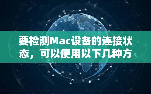 要检测Mac设备的连接状态,可以使用以下几种方法和工具 要检测Mac设备的连接状态,可以使用以下几种方法和工具