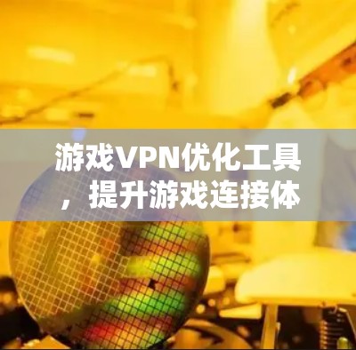 游戏VPN优化工具,提升游戏连接体验的秘密武器 游戏VPN优化工具,提升游戏连接体验的秘密武器