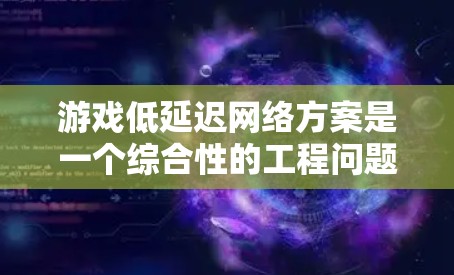 游戏低延迟网络方案是一个综合性的工程问题，涉及多个技术领域和优化策略。以下是对该方案的详细分析和总结
