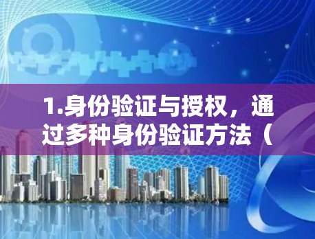 1.身份验证与授权,通过多种身份验证方法(如用户名密码、多因素认证、生物识别等)验证用户身份,并根据角色的权限分配访问权限 1.身份验证与授权,通过多种身份验证方法(如用户名密码、多因素认证、生物识别等)验证用户身份,并根据角色的权限分配访问权限