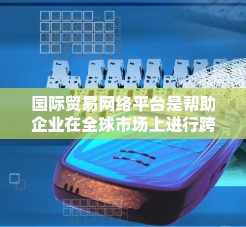 国际贸易网络平台是帮助企业在全球市场上进行跨境贸易、信息交流和合作的在线平台。这些平台通常提供一个中介的环境，连接买家和卖家，简化国际贸易流程。以下是一些主要的国际贸易网络平台