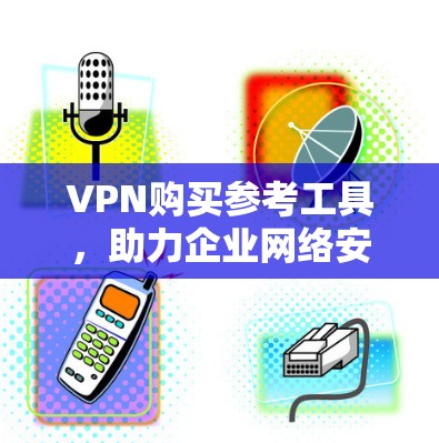 VPN购买参考工具，助力企业网络安全