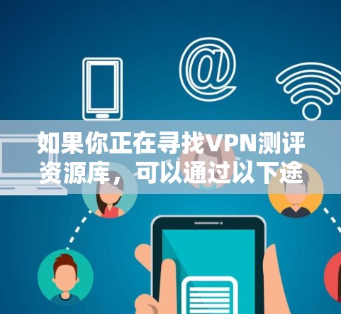 如果你正在寻找VPN测评资源库，可以通过以下途径获取相关信息