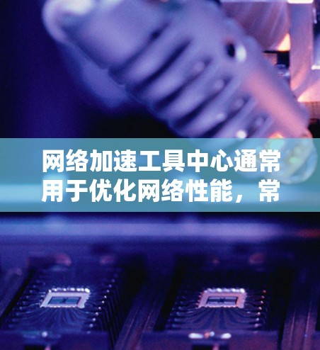 网络加速工具中心通常用于优化网络性能,常见的加速工具包括 网络加速工具中心通常用于优化网络性能,常见的加速工具包括