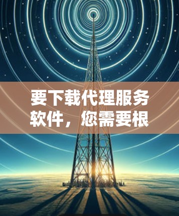 要下载代理服务软件，您需要根据具体需求选择合适的工具。以下是一些常见的代理服务软件类型和推荐