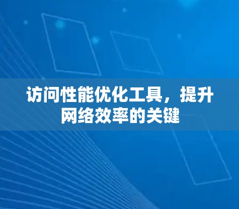 访问性能优化工具,提升网络效率的关键 访问性能优化工具,提升网络效率的关键