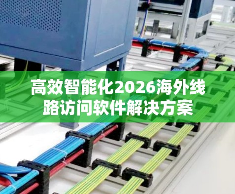 高效智能化2026海外线路访问软件解决方案 高效智能化2026海外线路访问软件解决方案