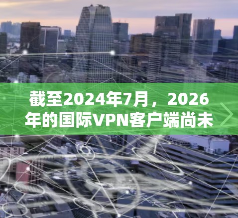 截至2024年7月，2026年的国际VPN客户端尚未存在，因此您可以考虑以下几点，以确保您的VPN客户端在2026年仍能满足您的需求