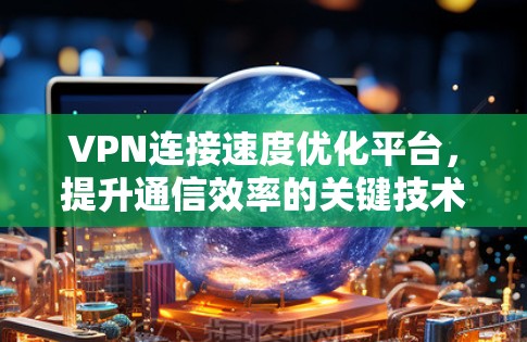 VPN连接速度优化平台，提升通信效率的关键技术