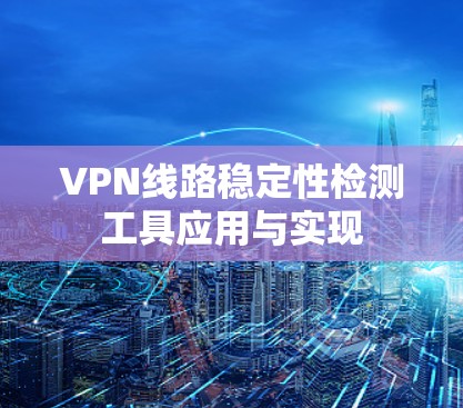 VPN线路稳定性检测工具应用与实现