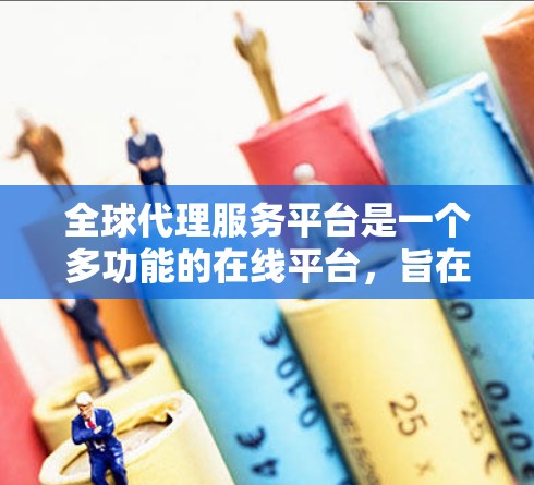 全球代理服务平台是一个多功能的在线平台，旨在帮助企业更高效地管理国际代理关系，简化跨国商业运作。以下是对这一平台的详细分析和总结
