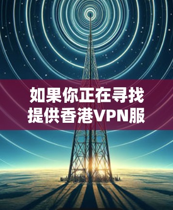 如果你正在寻找提供香港VPN服务的公司或想要了解如何在香港使用VPN，以下是一些基本信息和建议