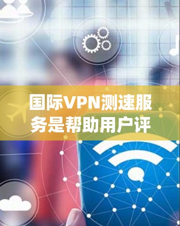 国际VPN测速服务是帮助用户评估VPN连接速度和性能的重要工具,常见于ExpressVPN、NordVPN等知名服务商。以下是关于国际VPN测速服务的详细分析 国际VPN测速服务是帮助用户评估VPN连接速度和性能的重要工具,常见于ExpressVPN、NordVPN等知名服务商。以下是关于国际VPN测速服务的详细分析