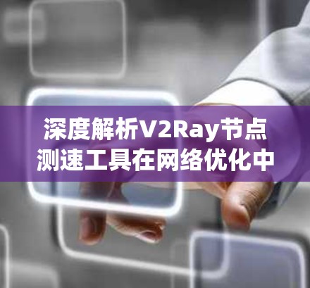 深度解析V2Ray节点测速工具在网络优化中的应用价值