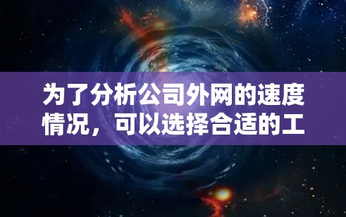 为了分析公司外网的速度情况,可以选择合适的工具来进行测试和监控。以下是一些常用的工具和步骤建议,帮助您有效地评估和优化外网性能 为了分析公司外网的速度情况,可以选择合适的工具来进行测试和监控。以下是一些常用的工具和步骤建议,帮助您有效地评估和优化外网性能