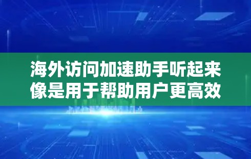海外访问加速助手听起来像是用于帮助用户更高效地访问位于海外的网站或资源的工具或服务。以下是一些可能的解释和实现方式 海外访问加速助手听起来像是用于帮助用户更高效地访问位于海外的网站或资源的工具或服务。以下是一些可能的解释和实现方式
