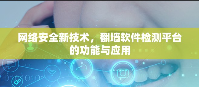 网络安全新技术，翻墙软件检测平台的功能与应用