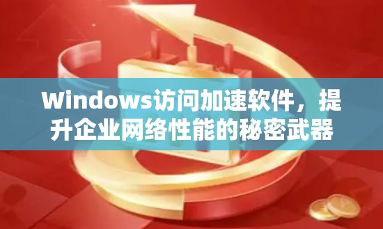 Windows访问加速软件,提升企业网络性能的秘密武器 Windows访问加速软件,提升企业网络性能的秘密武器