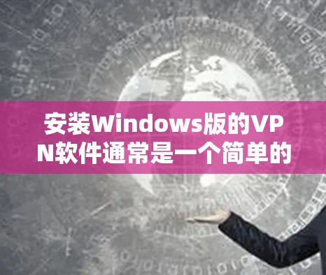 安装Windows版的VPN软件通常是一个简单的过程，只要你选择了一个可靠的VPN服务提供商，并按照他们的指引进行操作。以下是一个通用的步骤指南，假设你使用的是一个常见的VPN服务提供商
