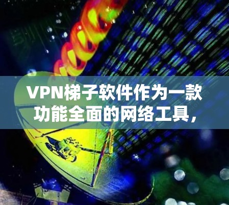 VPN梯子软件作为一款功能全面的网络工具，综合了多种网络优化和安全功能，适用于各类用户需求。以下是对其的详细评测