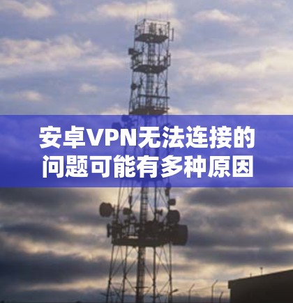 安卓VPN无法连接的问题可能有多种原因,以下是一步步的解决方法 安卓VPN无法连接的问题可能有多种原因,以下是一步步的解决方法