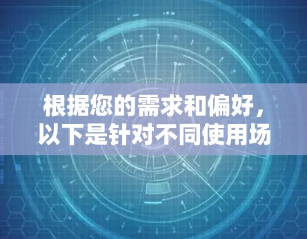 根据您的需求和偏好,以下是针对不同使用场景的VPN连接工具推荐 根据您的需求和偏好,以下是针对不同使用场景的VPN连接工具推荐