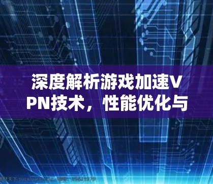 深度解析游戏加速VPN技术,性能优化与安全防护 深度解析游戏加速VPN技术,性能优化与安全防护
