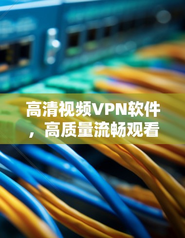 高清视频VPN软件,高质量流畅观看的秘密 高清视频VPN软件,高质量流畅观看的秘密