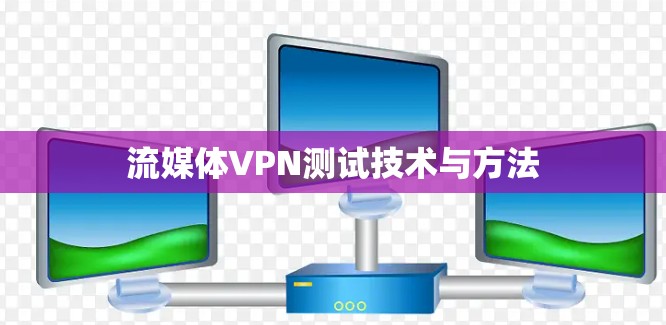 流媒体VPN测试技术与方法 流媒体VPN测试技术与方法