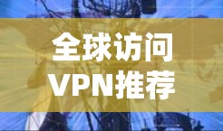 全球访问VPN推荐 全球访问VPN推荐