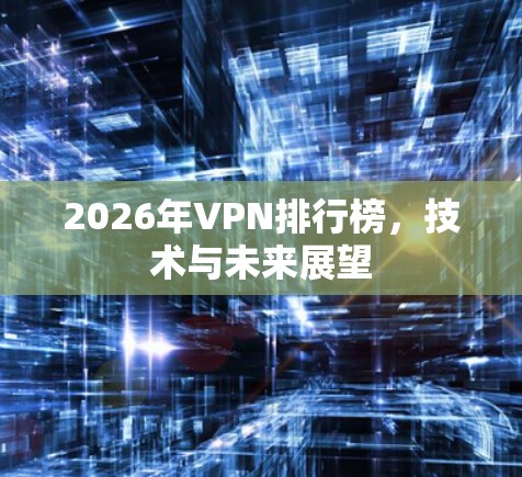 2026年VPN排行榜,技术与未来展望 2026年VPN排行榜,技术与未来展望